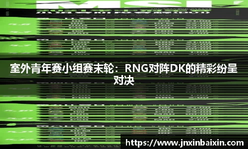 室外青年赛小组赛末轮：RNG对阵DK的精彩纷呈对决